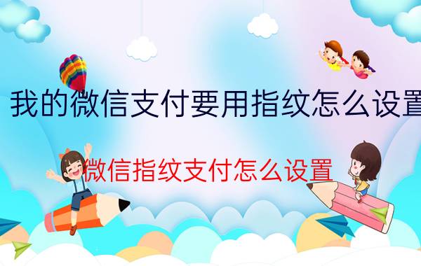 我的微信支付要用指纹怎么设置 微信指纹支付怎么设置？